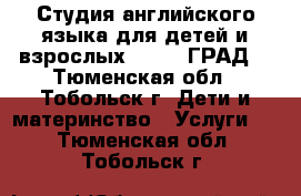 Студия английского языка для детей и взрослых LONDON ГРАД. - Тюменская обл., Тобольск г. Дети и материнство » Услуги   . Тюменская обл.,Тобольск г.